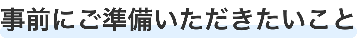 事前にご準備いただきたいこと