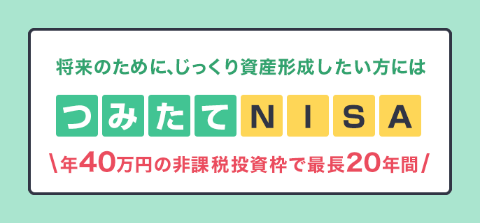 将来のために、じっくり資産形成したい方にはつみたてNISA 年40万円の非課税投資枠で最長20年間