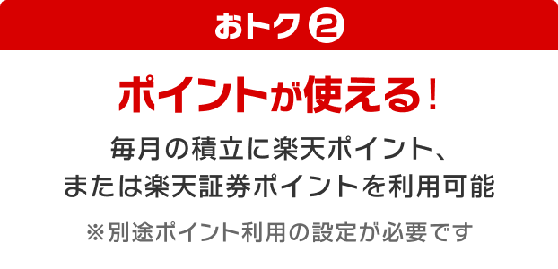 おトク② ポイントが使える！毎月の積立に楽天ポイント、または楽天証券ポイントを利用可能※別途ポイント利用の設定が必要です