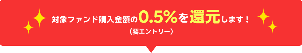 対象ファンド購入金額の0.5%を還元します!(要エントリー)