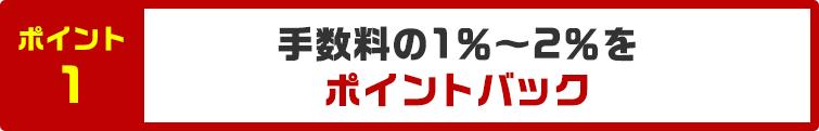 ポイント1 さらに手数料の1％～2％をポイントバック
