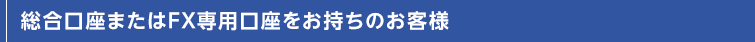 総合口座またはFX専用口座をお持ちのお客様