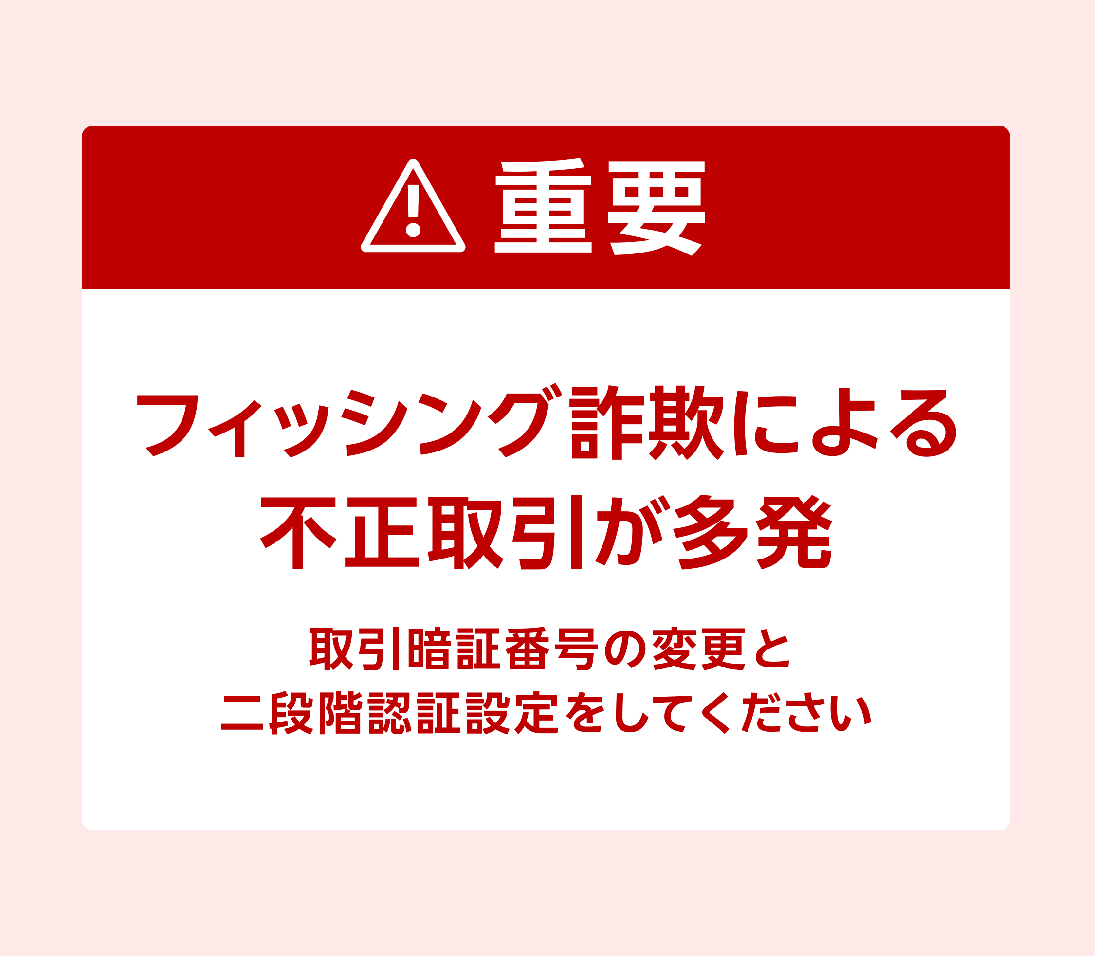 【重要】フィッシング詐欺による不正取引が多発 取引暗証番号の変更と二段階認証設定をしてください