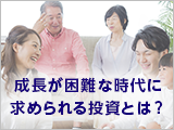 ″成長″が困難な時代に求められる投資とは？