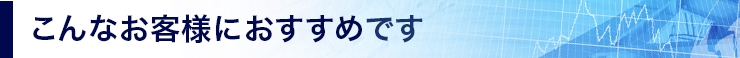 こんなお客様におすすめです