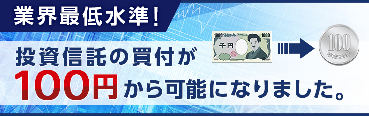 業界最低水準！投資信託の買付が100円から可能になりました。