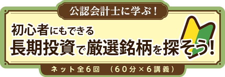 公認会計士に学ぶ！　初心者にもできる長期投資で厳選銘柄を探そう！（ネット全6回）