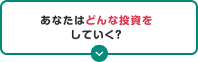 あなたはどんな投資をしていく？