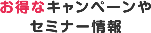 お得なキャンペーンやセミナー情報