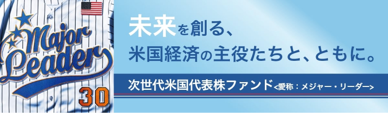 未来を創る、米国経済の主役たちと、ともに。次世代米国代表株ファンド<愛称:メジャーリーダー>