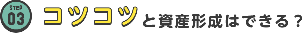 STEP03 コツコツと資産形成はできる？