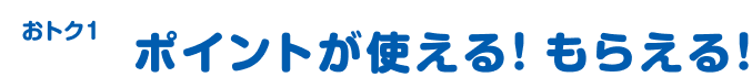 おトク①ポイントが使える！ もらえる！