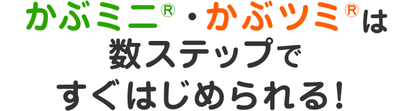 かぶミニ®・かぶツミ®は数ステップですぐはじめられる！