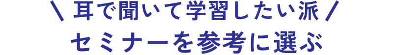 耳で聞いて学習したい派 セミナーを参考に選ぶ
