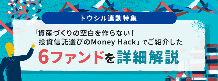 「資産づくりの空白を作らない！投資信託選びのMoney Hack」でご紹介した6ファンドを詳細解説