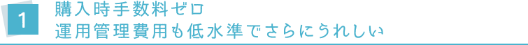 1.購入時手数料ゼロ 運用管理費用も低水準でさらにうれしい