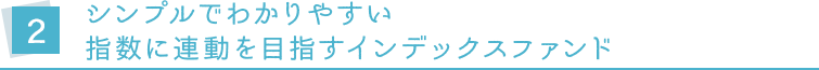 2.シンプルでわかりやすい 指数に連動を目指すインデックスファンド