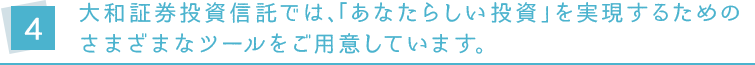 4.大和証券投資信託では、「あなたらしい投資」を実現するためのさまざまなツールをご用意しています。