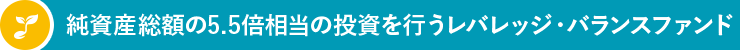 純資産総額の5.5倍相当の投資を行うレバレッジ・バランスファンド