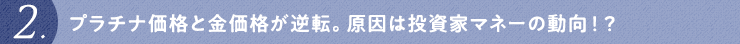 プラチナ価格と金価格が逆転。原因は投資家マネーの動向！？