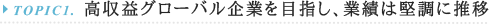 TOPIC1.高収益グローバル企業を目指し、業績は堅調に推移
