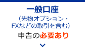 一般口座の場合（先物オプション・FXなどの取引を含む） → 申告の必要あり