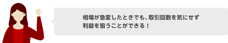 相場が急変したときでも、取引回数を気にせず利益を狙うことができる!